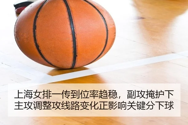 上海女排一传到位率趋稳，副攻掩护下主攻调整攻线路变化正影响关键分下球